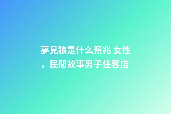 夢見狼是什么預兆 女性，民間故事男子住客店-第1張-觀點-玄機派